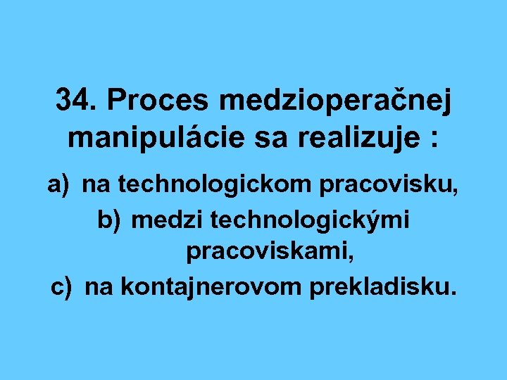 34. Proces medzioperačnej manipulácie sa realizuje : a) na technologickom pracovisku, b) medzi technologickými