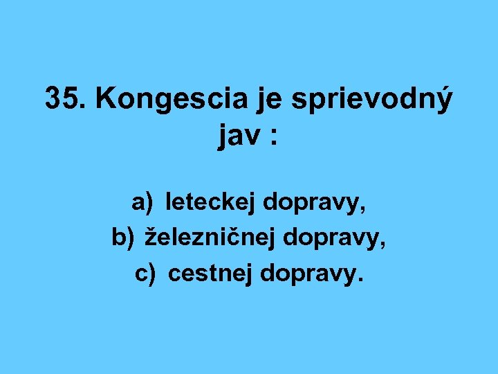 35. Kongescia je sprievodný jav : a) leteckej dopravy, b) železničnej dopravy, c) cestnej