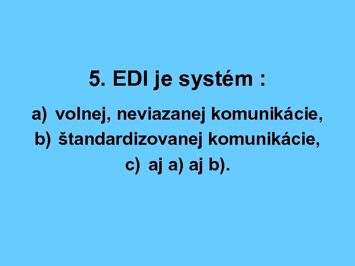 5. EDI je systém : a) volnej, neviazanej komunikácie, b) štandardizovanej komunikácie, c) aj