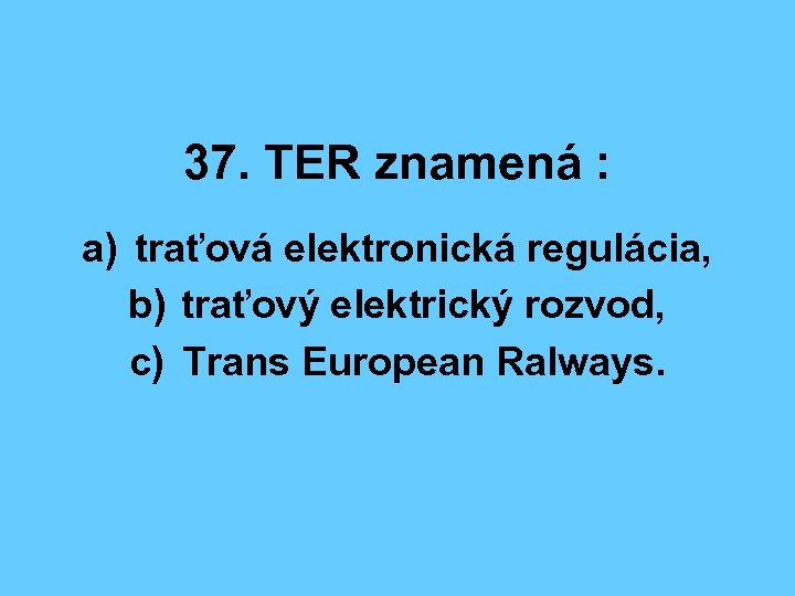 37. TER znamená : a) traťová elektronická regulácia, b) traťový elektrický rozvod, c) Trans