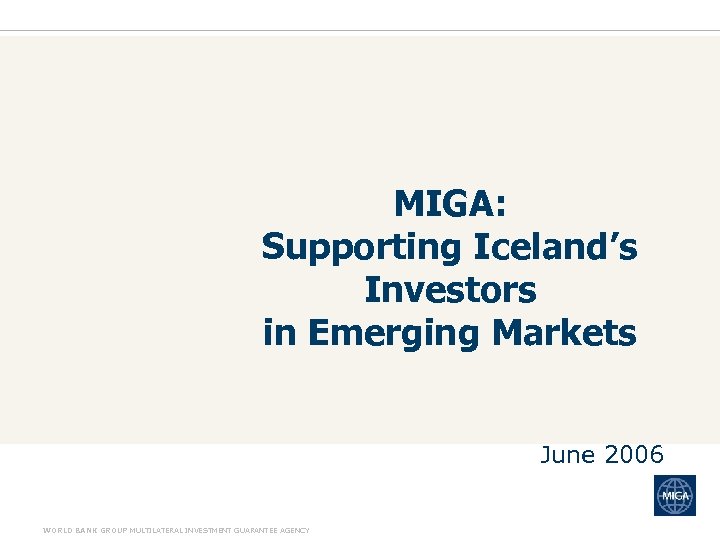 MIGA: Supporting Iceland’s Investors in Emerging Markets June 2006 WORLD BANK GROUP MULTILATERAL INVESTMENT