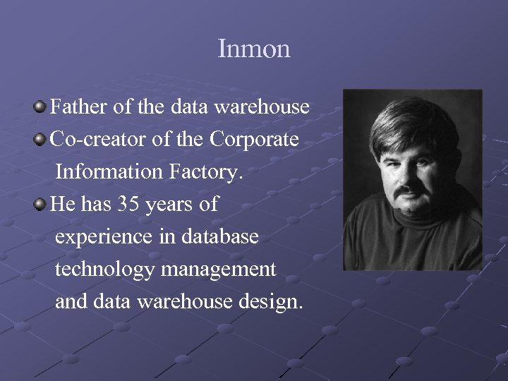 Inmon Father of the data warehouse Co-creator of the Corporate Information Factory. He has