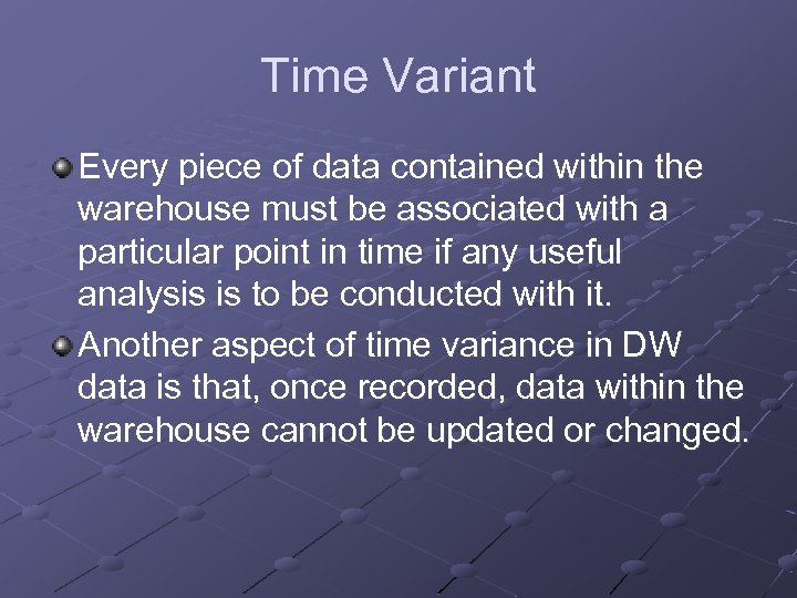 Time Variant Every piece of data contained within the warehouse must be associated with