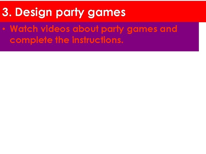 3. Design party games • Watch videos about party games and complete the instructions.
