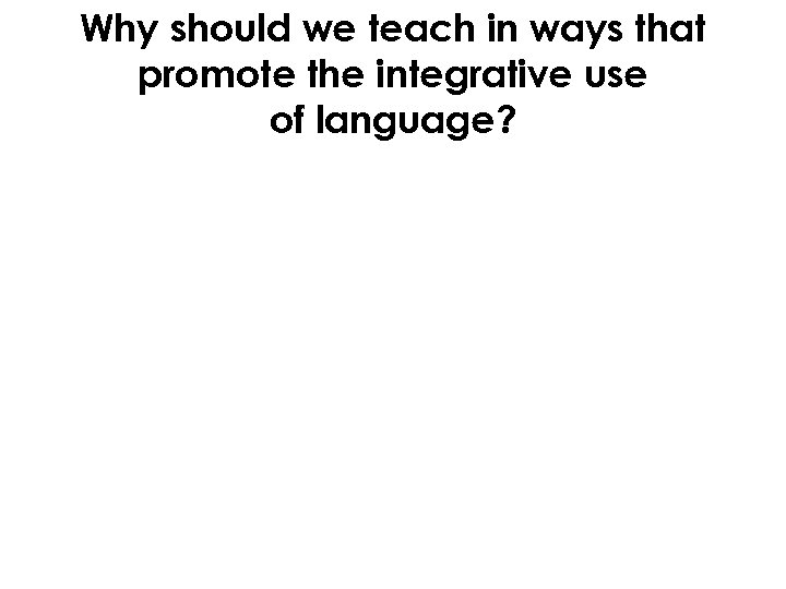 Why should we teach in ways that promote the integrative use of language? 