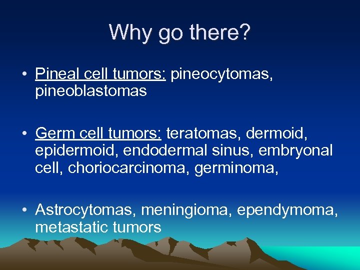 Why go there? • Pineal cell tumors: pineocytomas, pineoblastomas • Germ cell tumors: teratomas,