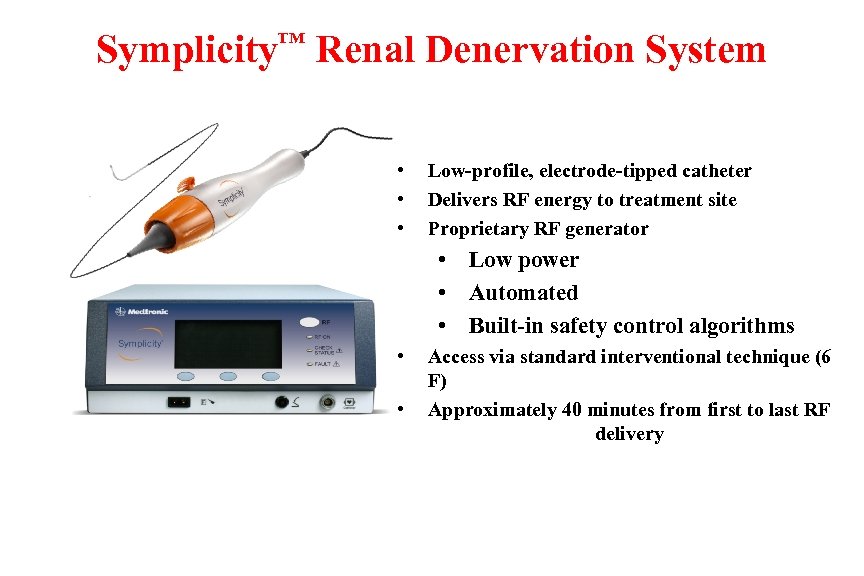 Symplicity™ Renal Denervation System • • • Low-profile, electrode-tipped catheter Delivers RF energy to