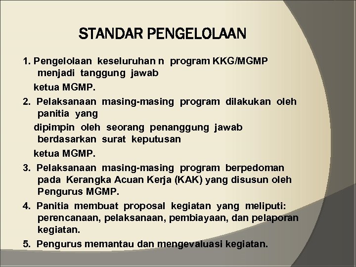 STANDAR PENGELOLAAN 1. Pengelolaan keseluruhan n program KKG/MGMP menjadi tanggung jawab ketua MGMP. 2.