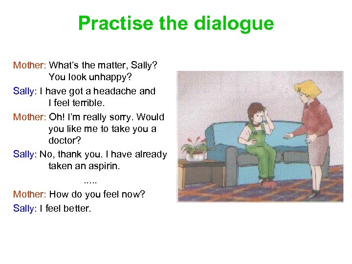 Practise the dialogue Mother: What’s the matter, Sally? You look unhappy? Sally: I have