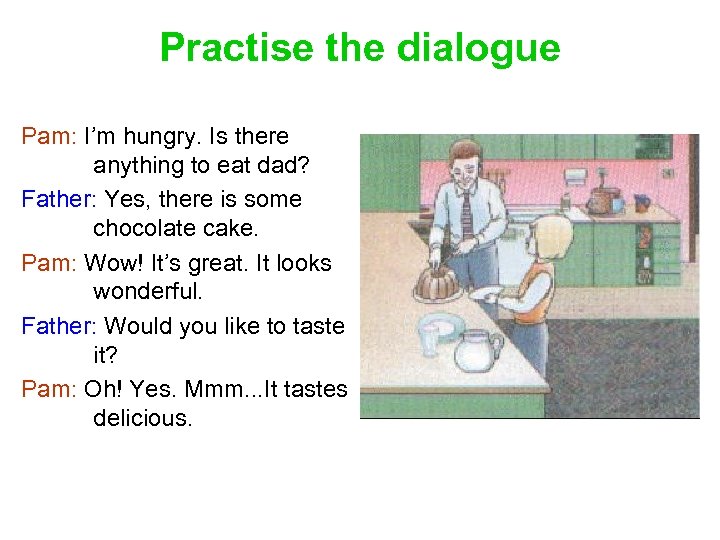 Practise the dialogue Pam: I’m hungry. Is there anything to eat dad? Father: Yes,