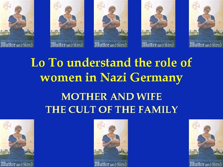 Lo To understand the role of women in Nazi Germany MOTHER AND WIFE THE