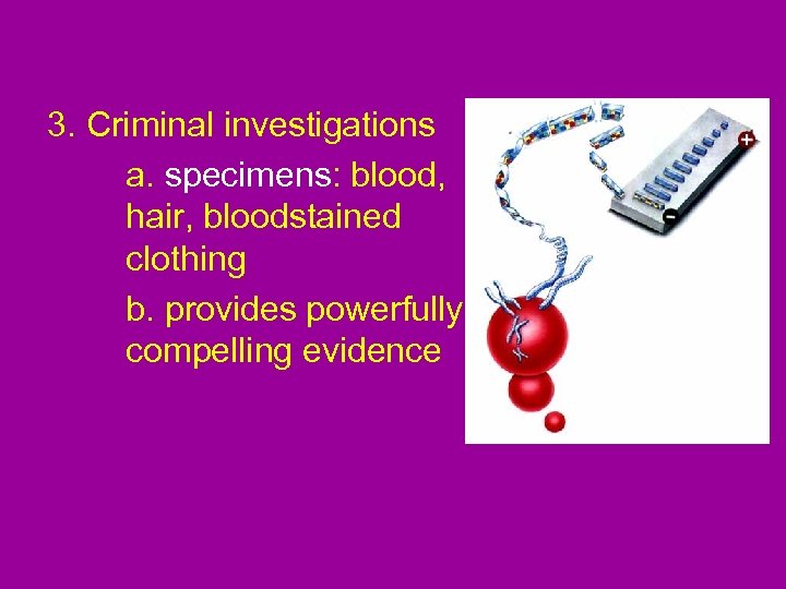3. Criminal investigations a. specimens: blood, hair, bloodstained clothing b. provides powerfully compelling evidence