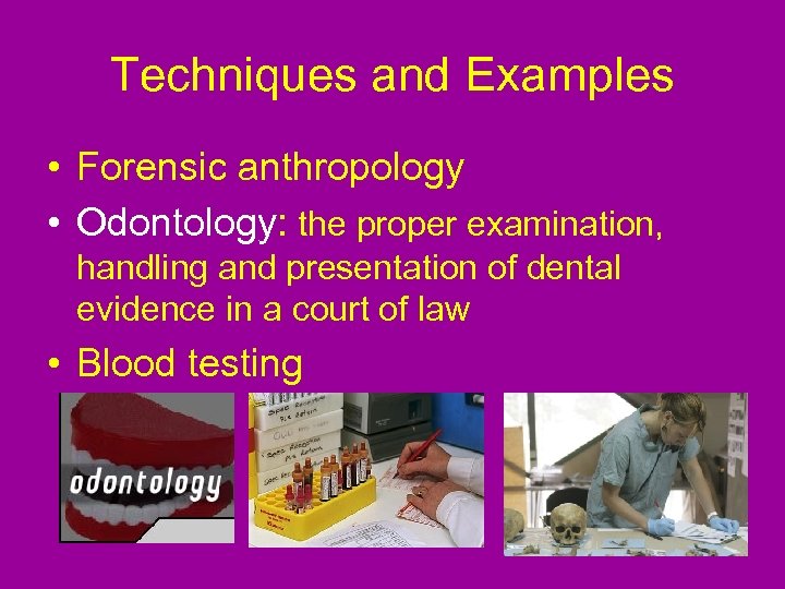 Techniques and Examples • Forensic anthropology • Odontology: the proper examination, handling and presentation