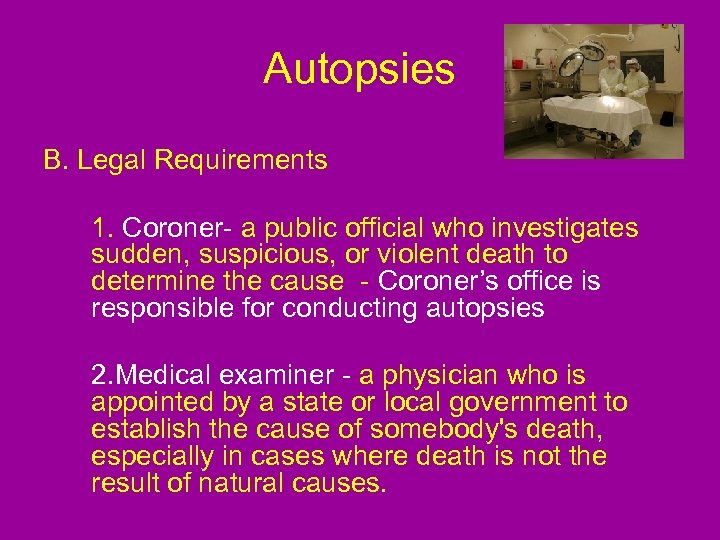 Autopsies B. Legal Requirements 1. Coroner- a public official who investigates sudden, suspicious, or