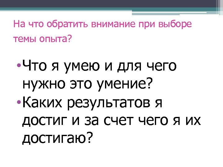 На что обратить внимание при выборе темы опыта? • Что я умею и для