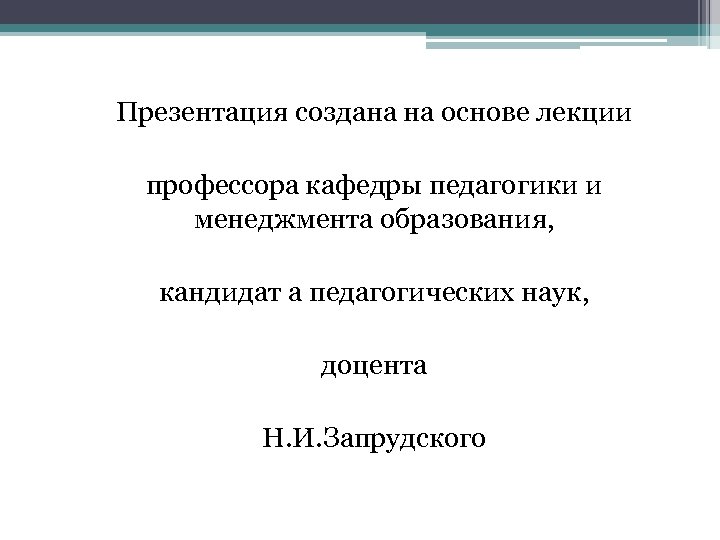 Презентация создана на основе лекции профессора кафедры педагогики и менеджмента образования, кандидат а педагогических