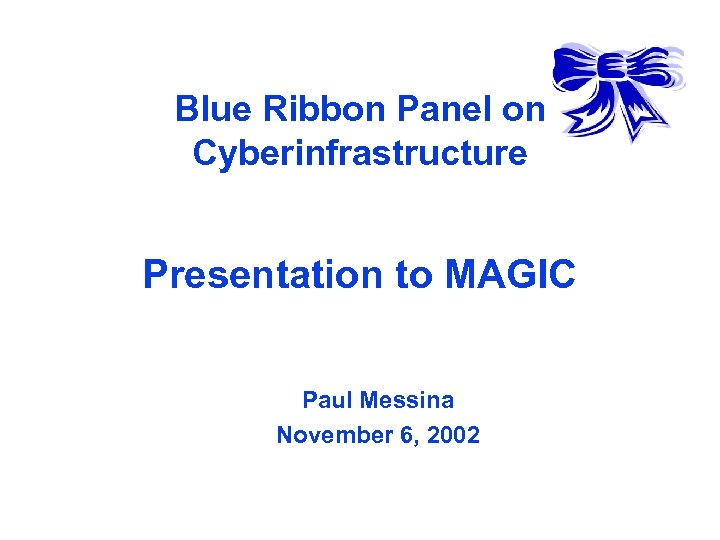 Blue Ribbon Panel on Cyberinfrastructure Presentation to MAGIC Paul Messina November 6, 2002 