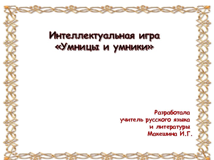 Интеллектуальная игра «Умницы и умники» Разработала учитель русского языка и литературы Макешина И. Г.
