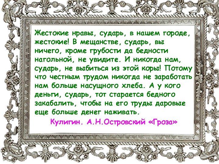 Жестокие нравы, сударь, в нашем городе, жестокие! В мещанстве, сударь, вы ничего, кроме грубости