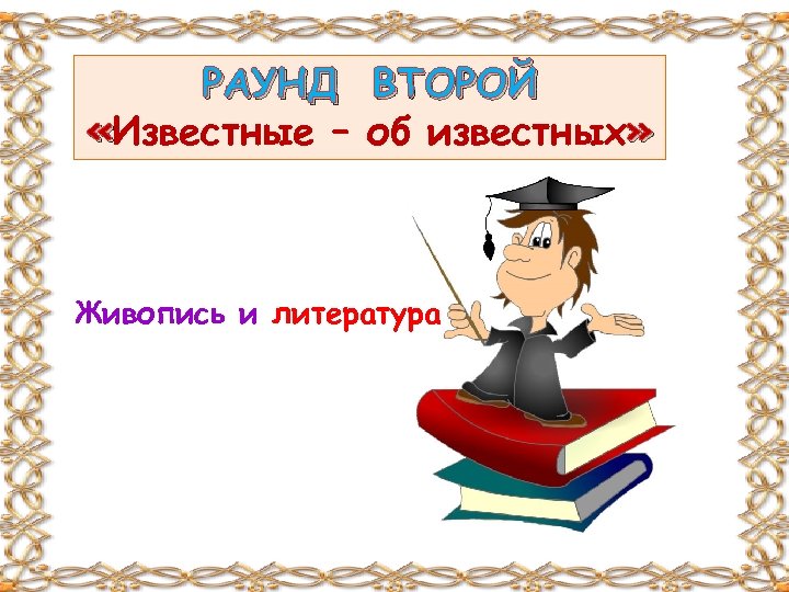 РАУНД ВТОРОЙ «Известные – об известных» Живопись и литература 