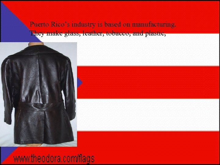 Puerto Rico’s industry is based on manufacturing. They make glass, leather, tobacco, and plastic,