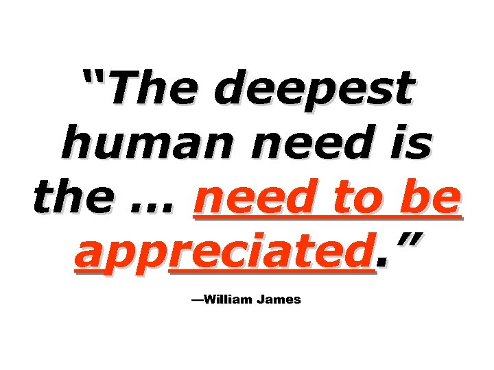 “The deepest human need is the … need to be appreciated. ” —William James