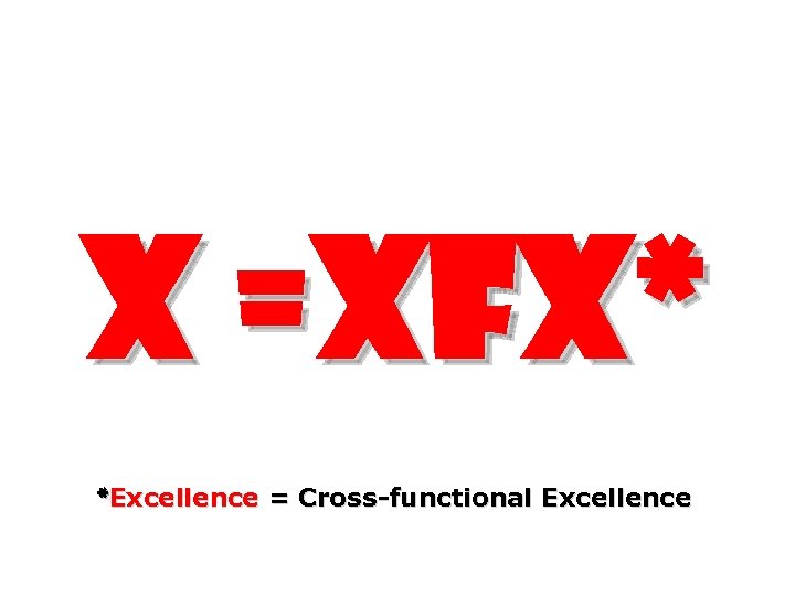 X =XFX* *Excellence = Cross-functional Excellence 