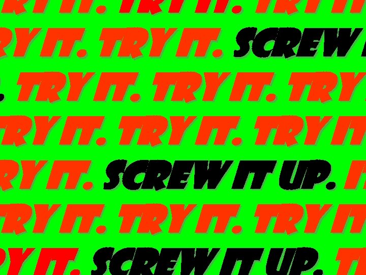 Try it. Try it. Screw i. Try it. Screw it up. it Try it.