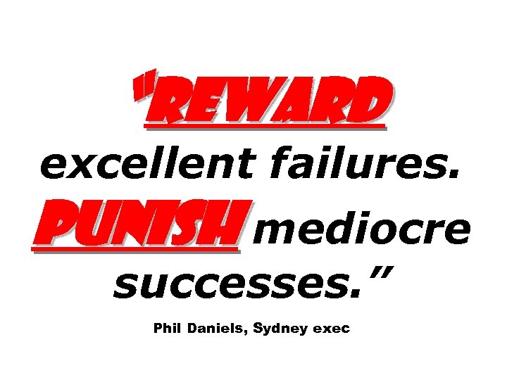 “Reward excellent failures. Punish mediocre successes. ” Phil Daniels, Sydney exec 