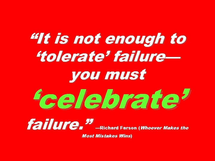 “It is not enough to ‘tolerate’ failure— you must ‘celebrate’ failure. ” —Richard Farson