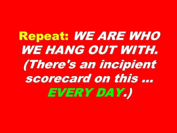 Repeat: WE ARE WHO WE HANG OUT WITH. (There's an incipient scorecard on this.