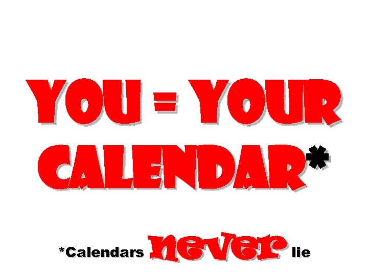 You = Your calendar* *Calendars never lie 