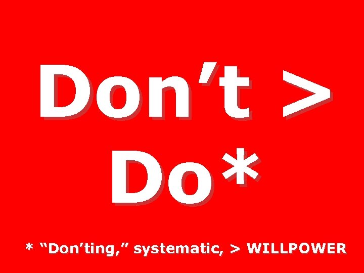 Don’t > Do* * “Don’ting, ” systematic, > WILLPOWER 