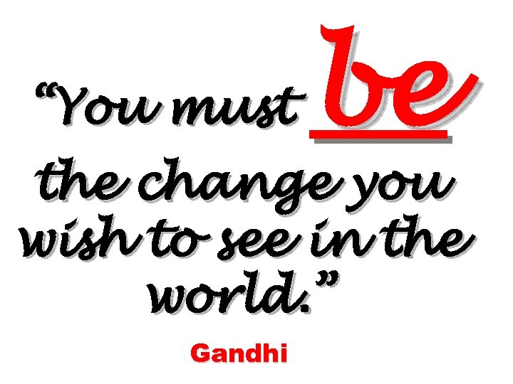 “You must be the change you wish to see in the world. ” Gandhi