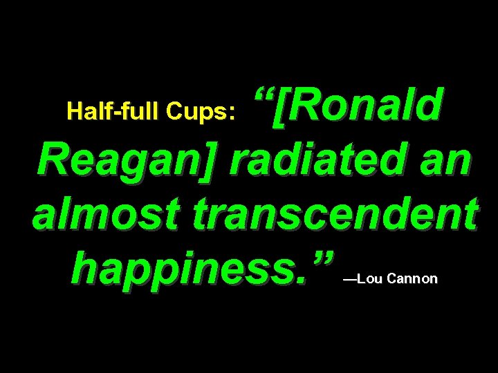 “[Ronald Reagan] radiated an almost transcendent happiness. ” Half-full Cups: —Lou Cannon 