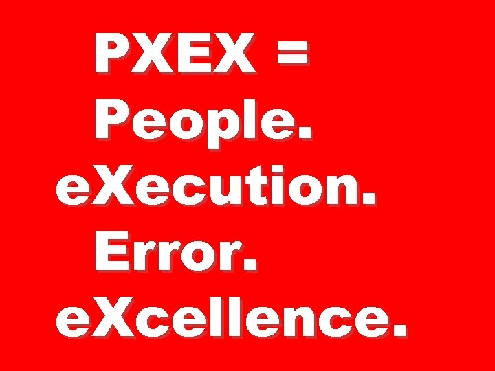 PXEX = People. e. Xecution. Error. e. Xcellence. 
