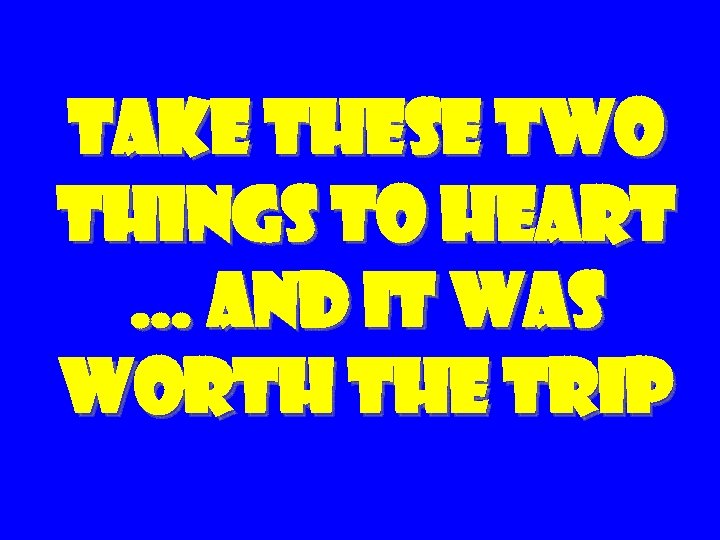 Take these two things to heart … and it was worth the trip 