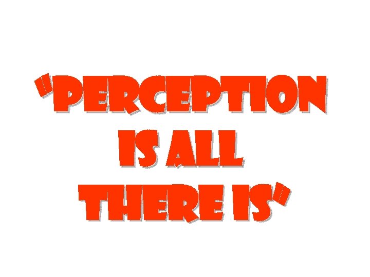 “Perception is all there is” 