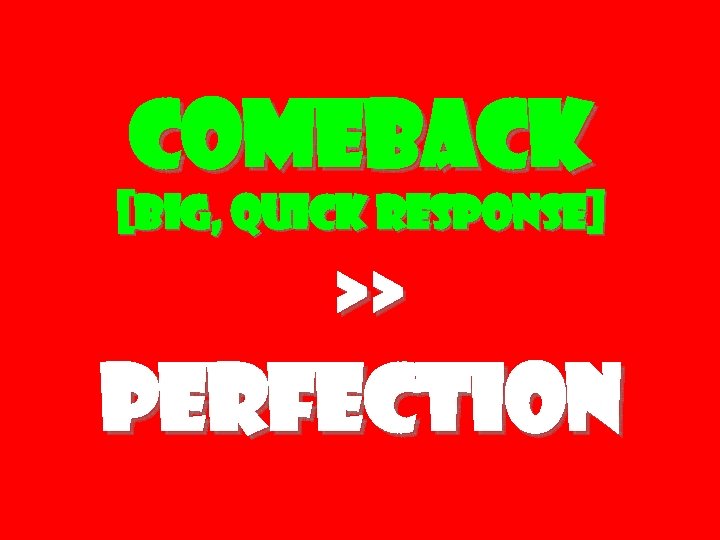 Comeback [big, quick response] >> Perfection 
