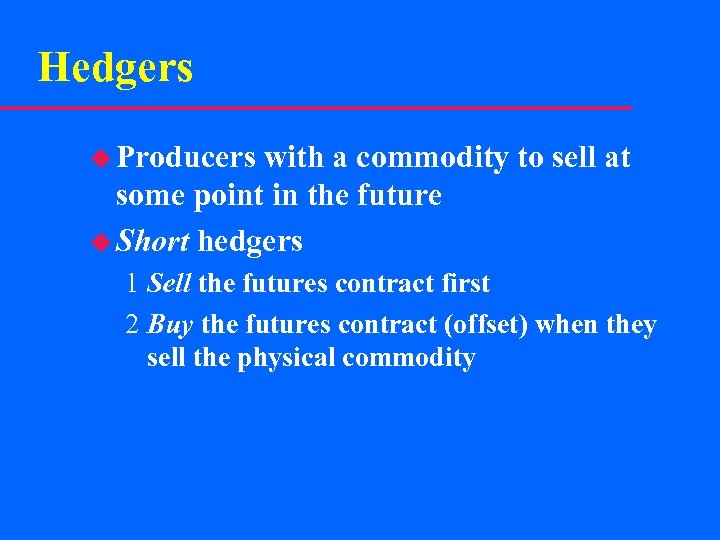 Hedgers u Producers with a commodity to sell at some point in the future