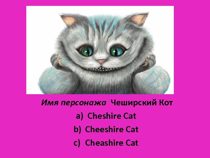 Имя персонажа Чеширский Кот a) Cheshire Cat b) Cheeshire Cat c) Cheashire Cat 