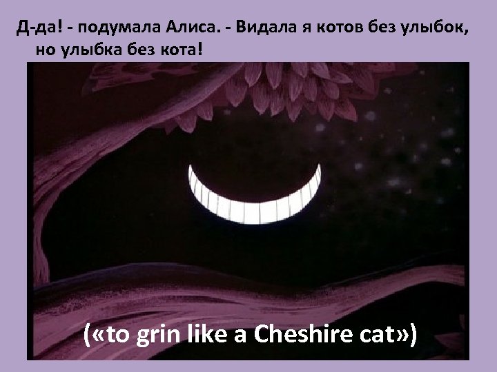 Д-да! - подумала Алиса. - Видала я котов без улыбок, но улыбка без кота!