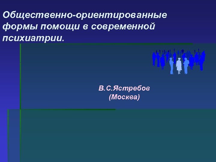 Общественно-ориентированные формы помощи в современной психиатрии. В. С. Ястребов (Москва) 