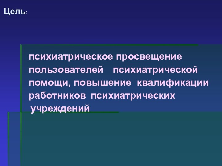 Цель: психиатрическое просвещение пользователей психиатрической помощи, повышение квалификации работников психиатрических учреждений 