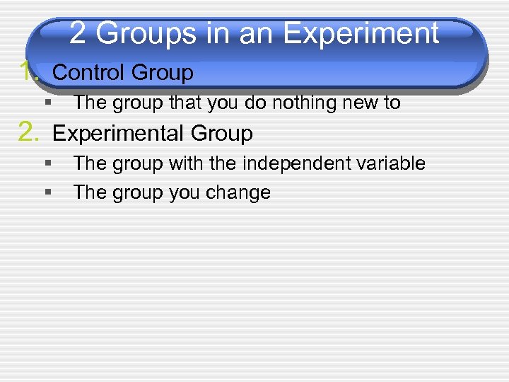 2 Groups in an Experiment 1. Control Group § The group that you do