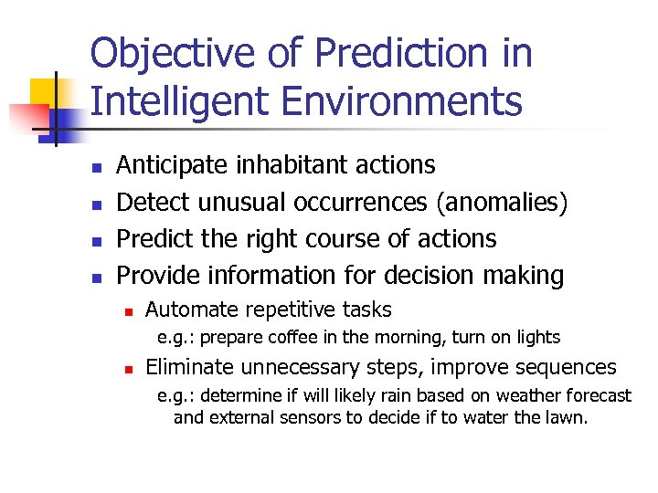 Objective of Prediction in Intelligent Environments n n Anticipate inhabitant actions Detect unusual occurrences