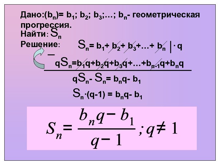 Дано: (bn)= b 1; b 2; b 3; …; bn- геометрическая прогрессия. Найти: Sn