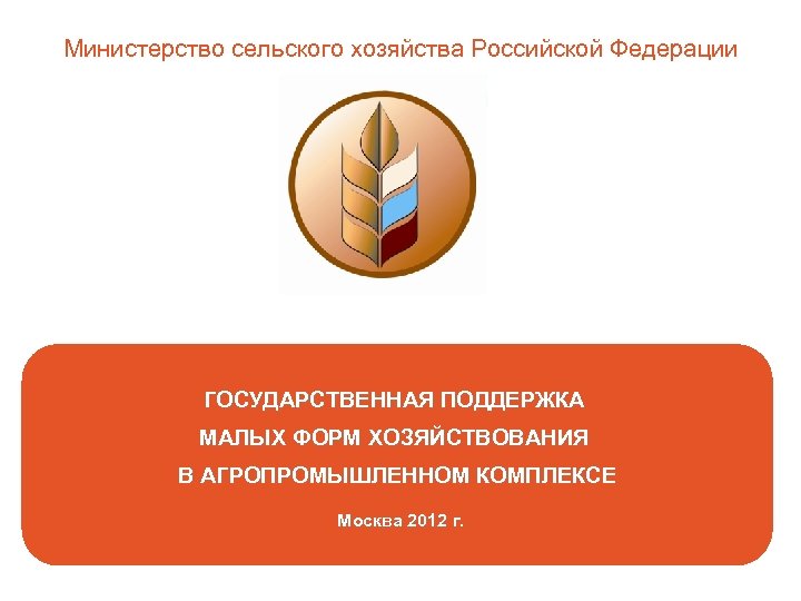 Министерство сельского хозяйства Российской Федерации ГОСУДАРСТВЕННАЯ ПОДДЕРЖКА МАЛЫХ ФОРМ ХОЗЯЙСТВОВАНИЯ В АГРОПРОМЫШЛЕННОМ КОМПЛЕКСЕ Москва