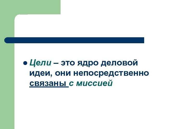 l Цели – это ядро деловой идеи, они непосредственно связаны с миссией 
