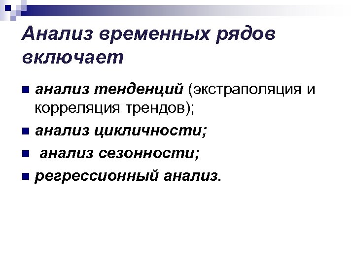 Анализ временных рядов включает анализ тенденций (экстраполяция и корреляция трендов); n анализ цикличности; n